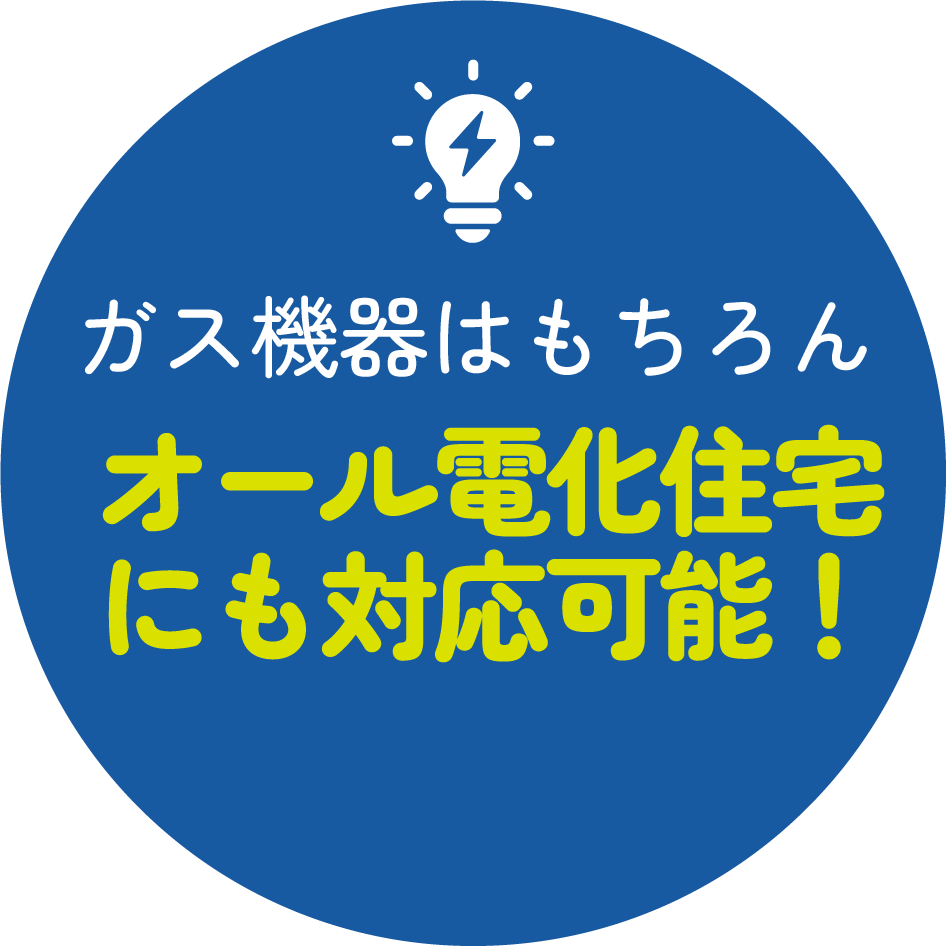 ガス機器はもちろんオール電化住宅にも対応可能!